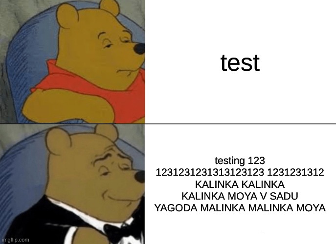 Tuxedo Winnie The Pooh | test; testing 123 1231231231313123123 1231231312 KALINKA KALINKA KALINKA MOYA V SADU YAGODA MALINKA MALINKA MOYA | image tagged in memes,tuxedo winnie the pooh,sans | made w/ Imgflip meme maker