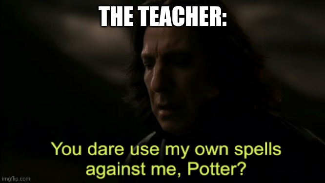 You dare Use my own spells against me | THE TEACHER: | image tagged in you dare use my own spells against me | made w/ Imgflip meme maker
