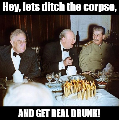 After the dealing | Hey, lets ditch the corpse, AND GET REAL DRUNK! | image tagged in winston churchill,franklin roosevelt,joseph stalin,funny | made w/ Imgflip meme maker