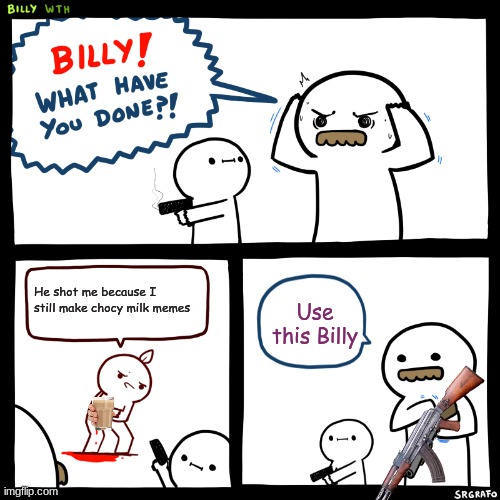 Screw Chocy Milk | He shot me because I still make chocy milk memes; Use this Billy | image tagged in billy what have you done | made w/ Imgflip meme maker