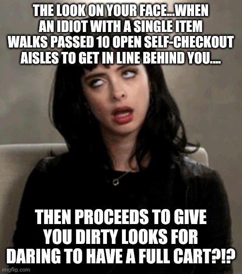 Please.....morons with one item....please use the freaking self-checkout aisle!!! Its not scary, I promise! | THE LOOK ON YOUR FACE...WHEN AN IDIOT WITH A SINGLE ITEM WALKS PASSED 10 OPEN SELF-CHECKOUT AISLES TO GET IN LINE BEHIND YOU.... THEN PROCEEDS TO GIVE YOU DIRTY LOOKS FOR DARING TO HAVE A FULL CART?!? | image tagged in eye roll,grocery store,idiots | made w/ Imgflip meme maker