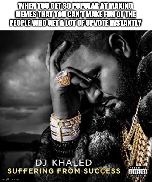 Pain | WHEN YOU GET SO POPULAR AT MAKING MEMES THAT YOU CAN'T MAKE FUN OF THE PEOPLE WHO GET A LOT OF UPVOTE INSTANTLY | image tagged in dj khaled suffering from success meme | made w/ Imgflip meme maker
