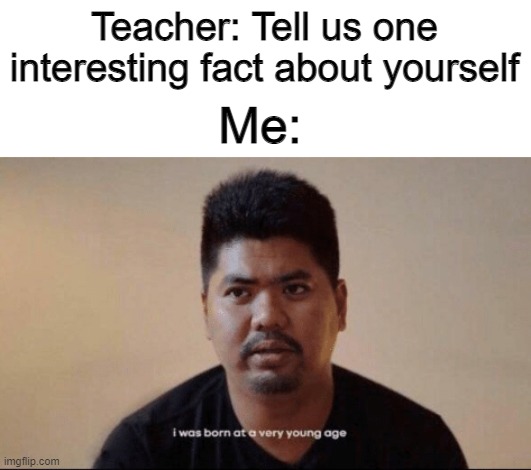 Very young in fact | Teacher: Tell us one interesting fact about yourself; Me: | image tagged in i was born at a very young age | made w/ Imgflip meme maker