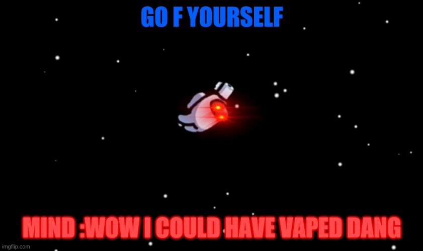 Among Us ejected | GO F YOURSELF; MIND :WOW I COULD HAVE VAPED DANG | image tagged in among us ejected | made w/ Imgflip meme maker