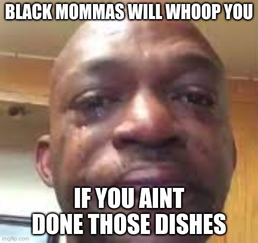 Crying man meme | BLACK MOMMAS WILL WHOOP YOU; IF YOU AINT DONE THOSE DISHES | image tagged in crying man meme | made w/ Imgflip meme maker