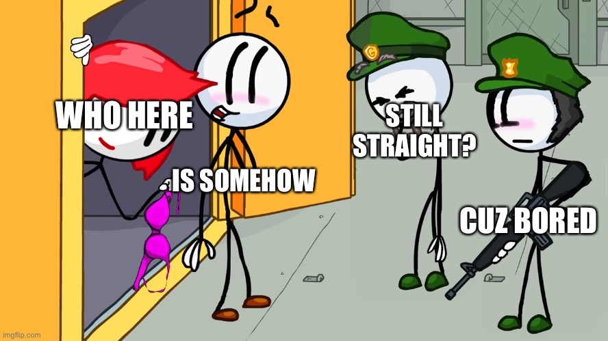 I am. | WHO HERE; STILL STRAIGHT? IS SOMEHOW; CUZ BORED | image tagged in kinky henry stickmin | made w/ Imgflip meme maker