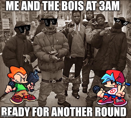 Me and the bois at 3am | ME AND THE BOIS AT 3AM; READY FOR ANOTHER ROUND | image tagged in all my homies hate,friday night funkin | made w/ Imgflip meme maker