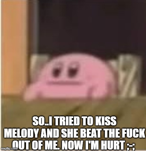 Kirby | SO..I TRIED TO KISS MELODY AND SHE BEAT THE FUCK OUT OF ME. NOW I'M HURT ;-; | image tagged in kirby | made w/ Imgflip meme maker
