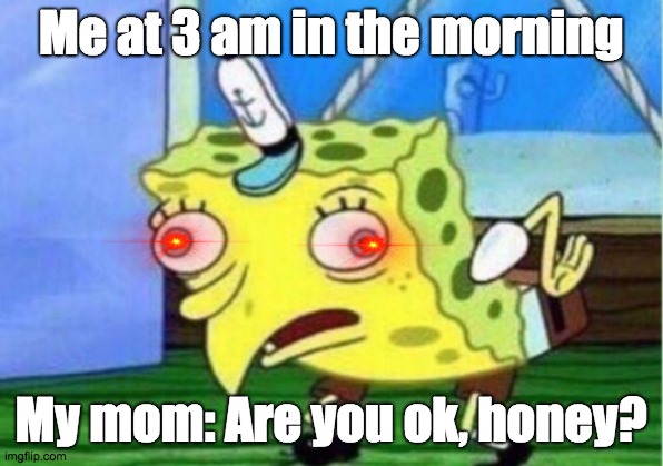 Mocking Spongebob | Me at 3 am in the morning; My mom: Are you ok, honey? | image tagged in memes,mocking spongebob | made w/ Imgflip meme maker