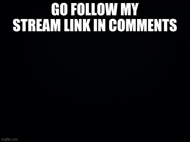 Black background | GO FOLLOW MY STREAM LINK IN COMMENTS | image tagged in black background | made w/ Imgflip meme maker
