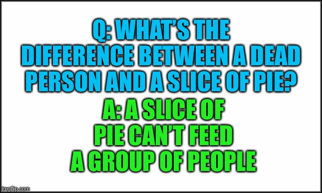Oof | Q: WHAT’S THE DIFFERENCE BETWEEN A DEAD PERSON AND A SLICE OF PIE? A: A SLICE OF PIE CAN’T FEED A GROUP OF PEOPLE | image tagged in plain white,dark humor,morbid,oof,food | made w/ Imgflip meme maker