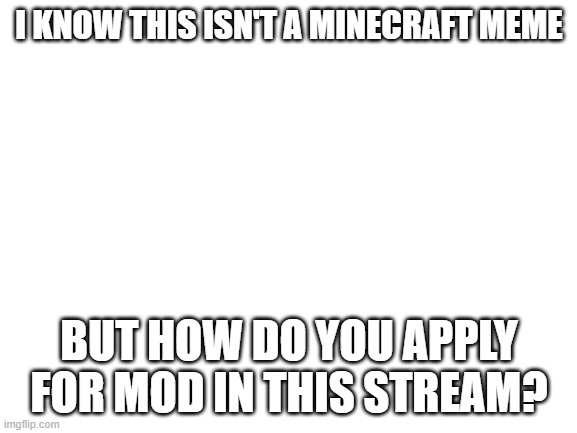 Blank White Template | I KNOW THIS ISN'T A MINECRAFT MEME; BUT HOW DO YOU APPLY FOR MOD IN THIS STREAM? | image tagged in blank white template,not a meme,not minecraft | made w/ Imgflip meme maker