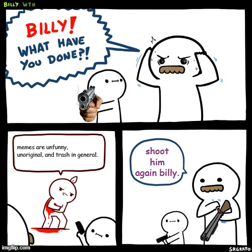 Billy, What Have You Done | memes are unfunny, unoriginal, and trash in general. shoot him again billy. | image tagged in billy what have you done | made w/ Imgflip meme maker