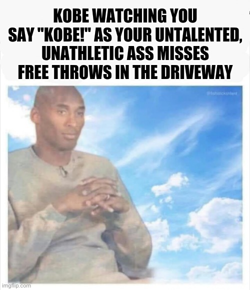 Kobe | KOBE WATCHING YOU SAY "KOBE!" AS YOUR UNTALENTED, UNATHLETIC ASS MISSES FREE THROWS IN THE DRIVEWAY | image tagged in funny memes | made w/ Imgflip meme maker