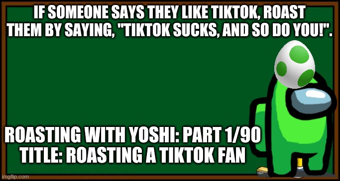 Roasting With Yoshi: Part 1 - Episode 1 | IF SOMEONE SAYS THEY LIKE TIKTOK, ROAST THEM BY SAYING, "TIKTOK SUCKS, AND SO DO YOU!". ROASTING WITH YOSHI: PART 1/90
TITLE: ROASTING A TIKTOK FAN | image tagged in roasting,yoshi,part,episode | made w/ Imgflip meme maker