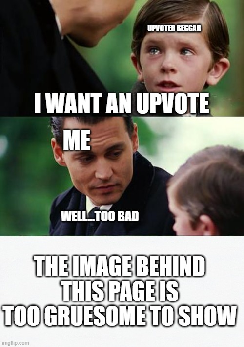 No more upvote beggars | UPVOTER BEGGAR; I WANT AN UPVOTE; ME; WELL...TOO BAD; THE IMAGE BEHIND THIS PAGE IS TOO GRUESOME TO SHOW | image tagged in memes,finding neverland | made w/ Imgflip meme maker