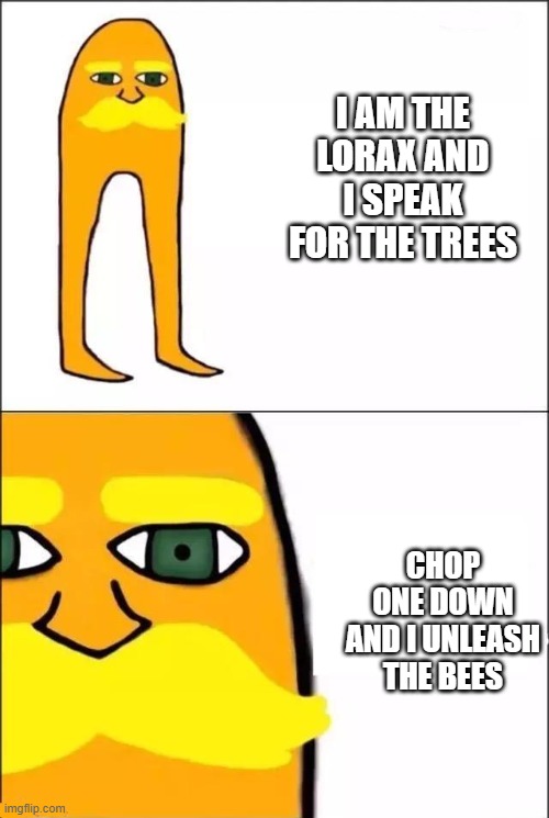 I am the lorax | I AM THE LORAX AND I SPEAK FOR THE TREES; CHOP ONE DOWN AND I UNLEASH THE BEES | image tagged in i am the lorax | made w/ Imgflip meme maker