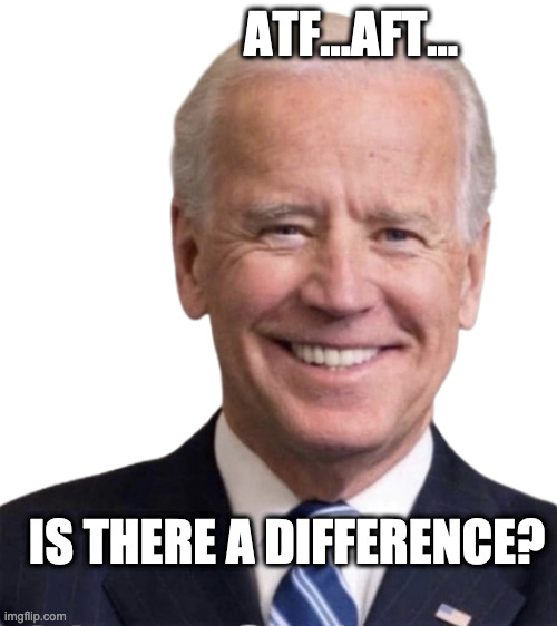 Joe Gets It Wrong Again.  Confuses federal Alcohol, Tobacco, and Firearms Agency with American Federation of Teachers | ATF...AFT... IS THERE A DIFFERENCE? | image tagged in smilin joe biden,idiot | made w/ Imgflip meme maker