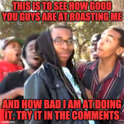black boy roast | THIS IS TO SEE HOW GOOD YOU GUYS ARE AT ROASTING ME; AND HOW BAD I AM AT DOING IT. TRY IT IN THE COMMENTS | image tagged in black boy roast | made w/ Imgflip meme maker