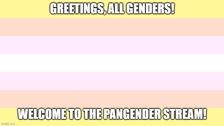 Everyone's allowed here! | GREETINGS, ALL GENDERS! WELCOME TO THE PANGENDER STREAM! | image tagged in pangender,non binary,lgbt,gender | made w/ Imgflip meme maker
