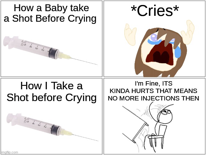 I Totally Fine... | How a Baby take a Shot Before Crying; *Cries*; How I Take a Shot before Crying; I'm Fine, ITS KINDA HURTS THAT MEANS NO MORE INJECTIONS THEN | image tagged in memes,blank comic panel 2x2,shot,doctor,reeeeeeeeeeeeeeeeeeeeee,aaaaand its gone | made w/ Imgflip meme maker