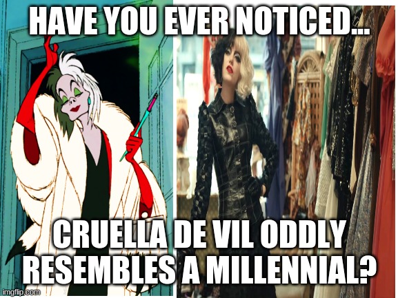 Cruella De Vil | HAVE YOU EVER NOTICED... CRUELLA DE VIL ODDLY RESEMBLES A MILLENNIAL? | image tagged in millennials,disney | made w/ Imgflip meme maker