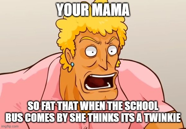 Yo Mama Shock | YOUR MAMA; SO FAT THAT WHEN THE SCHOOL BUS COMES BY SHE THINKS ITS A TWINKIE | image tagged in yo mama shock | made w/ Imgflip meme maker