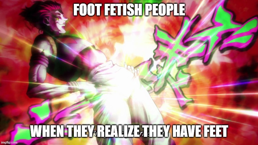 hisoka I'm getting turned on | FOOT FETISH PEOPLE; WHEN THEY REALIZE THEY HAVE FEET | image tagged in hisoka i'm getting turned on | made w/ Imgflip meme maker