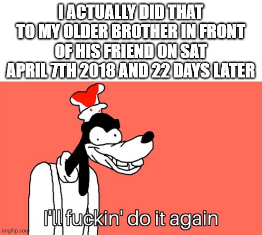 I'll do it again | I ACTUALLY DID THAT TO MY OLDER BROTHER IN FRONT OF HIS FRIEND ON SAT APRIL 7TH 2018 AND 22 DAYS LATER | image tagged in i'll do it again | made w/ Imgflip meme maker