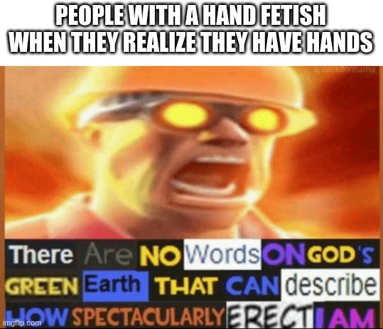 E | PEOPLE WITH A HAND FETISH WHEN THEY REALIZE THEY HAVE HANDS | image tagged in there are no words on god's green earth | made w/ Imgflip meme maker