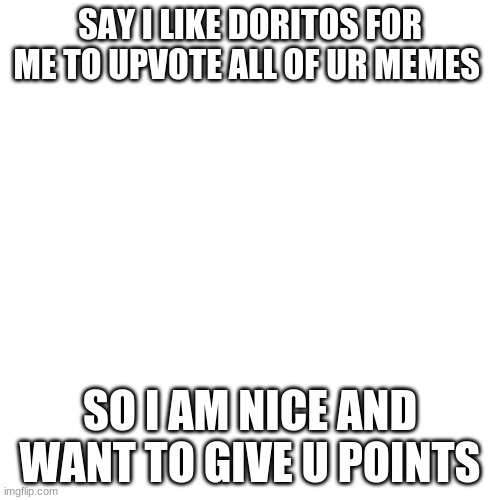 doritos | SAY I LIKE DORITOS FOR ME TO UPVOTE ALL OF UR MEMES; SO I AM NICE AND WANT TO GIVE U POINTS | image tagged in memes,blank transparent square | made w/ Imgflip meme maker