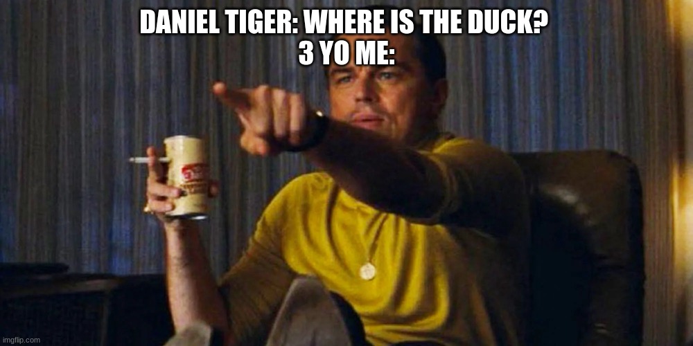 yep | DANIEL TIGER: WHERE IS THE DUCK? 
3 YO ME: | image tagged in pointing leo,memes | made w/ Imgflip meme maker