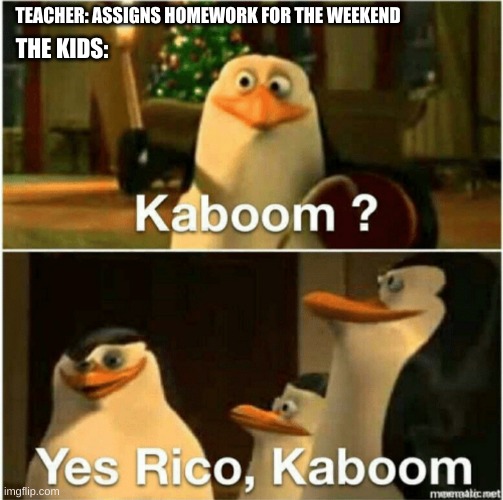 Kaboom? Yes Rico, Kaboom. | TEACHER: ASSIGNS HOMEWORK FOR THE WEEKEND; THE KIDS: | image tagged in kaboom yes rico kaboom | made w/ Imgflip meme maker