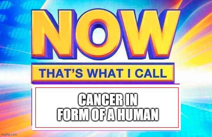 Now That’s What I Call | CANCER IN FORM OF A HUMAN | image tagged in now that s what i call | made w/ Imgflip meme maker