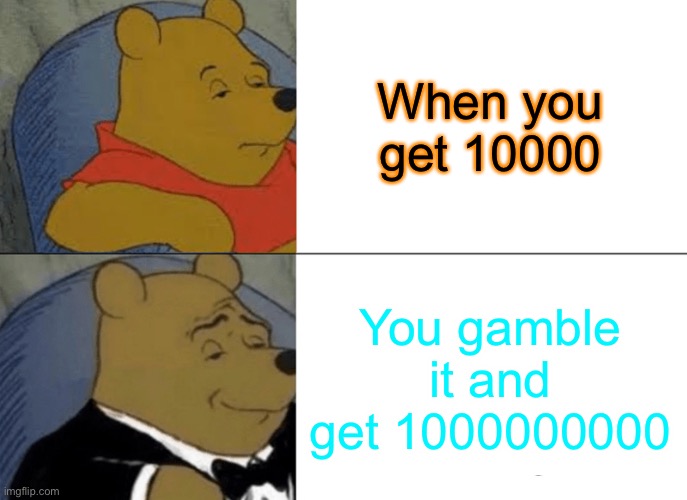 First meme | When you get 10000; You gamble it and get 1000000000 | image tagged in memes,tuxedo winnie the pooh | made w/ Imgflip meme maker