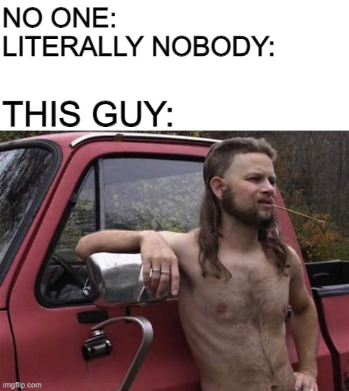 almost politically correct redneck red neck | NO ONE:

LITERALLY NOBODY: THIS GUY: | image tagged in almost politically correct redneck red neck | made w/ Imgflip meme maker