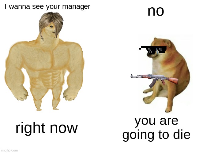 Buff Doge vs. Cheems | I wanna see your manager; no; right now; you are going to die | image tagged in memes,buff doge vs cheems | made w/ Imgflip meme maker
