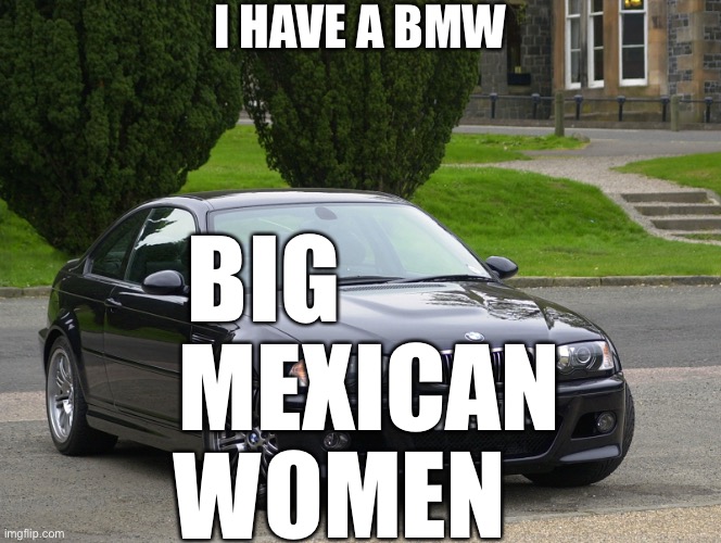 IS VERY FUNNY | I HAVE A BMW; B
M
W; IG; EXICAN; OMEN | image tagged in bmw m3 | made w/ Imgflip meme maker