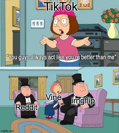 You Guys Always Act Like You're Better Than Me | TikTok; Vine; imgflip; Reddit | image tagged in you guys always act like you're better than me,tik tok,tik tok sucks,imgflip,reddit,vine | made w/ Imgflip meme maker