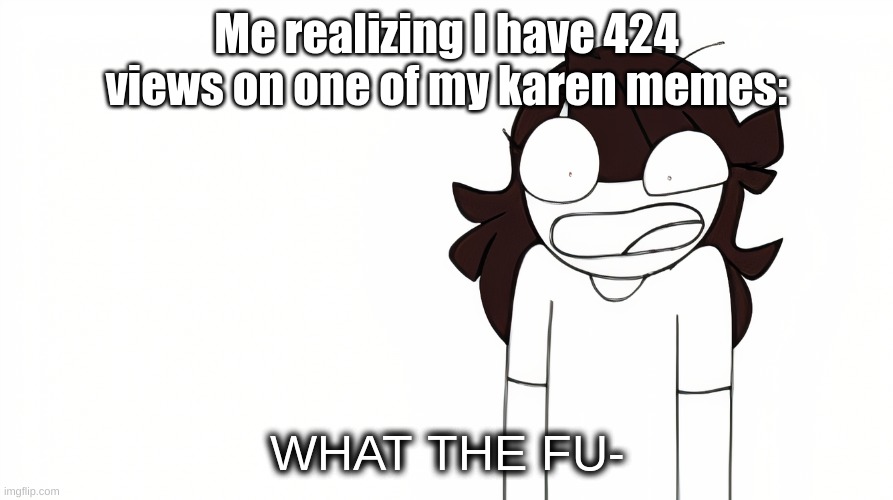 Wat. | Me realizing I have 424 views on one of my karen memes: | image tagged in jaiden animations what the fu- | made w/ Imgflip meme maker