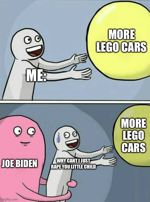 Running Away Balloon Meme | MORE LEGO CARS; ME:; MORE LEGO CARS; JOE BIDEN; WHY CANT I JUST RAPE YOU LITTLE CHILD | image tagged in memes,running away balloon | made w/ Imgflip meme maker