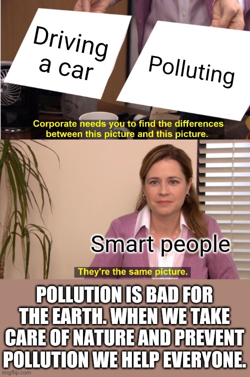 Help the ecosystem | Driving a car; Polluting; Smart people; POLLUTION IS BAD FOR THE EARTH. WHEN WE TAKE CARE OF NATURE AND PREVENT POLLUTION WE HELP EVERYONE. | image tagged in memes,they're the same picture | made w/ Imgflip meme maker