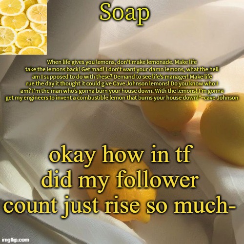 is you people making alts- | okay how in tf did my follower count just rise so much- | image tagged in lemon | made w/ Imgflip meme maker