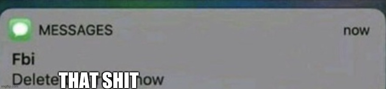 Fbi Delete this right now | THAT SHIT | image tagged in fbi delete this right now | made w/ Imgflip meme maker