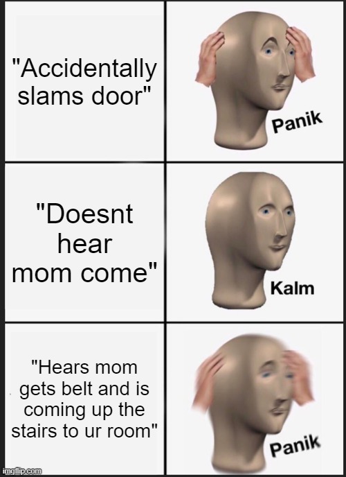 Panik Kalm Panik | "Accidentally slams door"; "Doesnt hear mom come"; "Hears mom gets belt and is coming up the stairs to ur room" | image tagged in memes,panik kalm panik | made w/ Imgflip meme maker