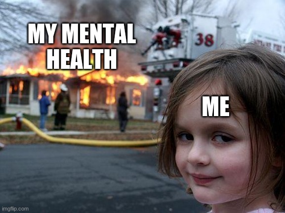 I know this is u | MY MENTAL HEALTH; ME | image tagged in memes,disaster girl | made w/ Imgflip meme maker