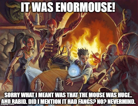 DnD Tavern | IT WAS ENORMOUSE! SORRY WHAT I MEANT WAS THAT THE MOUSE WAS HUGE.. AND RABID. DID I MENTION IT HAD FANGS? NO? NEVERMIND. | image tagged in dnd tavern | made w/ Imgflip meme maker