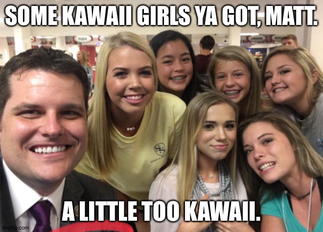 Not gonna have any underage issues, boyo? | SOME KAWAII GIRLS YA GOT, MATT. A LITTLE TOO KAWAII. | image tagged in matt gaetz | made w/ Imgflip meme maker