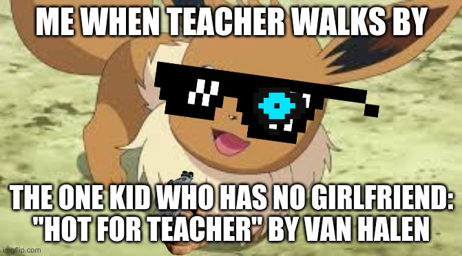 Eevee | ME WHEN TEACHER WALKS BY; THE ONE KID WHO HAS NO GIRLFRIEND:
"HOT FOR TEACHER" BY VAN HALEN | image tagged in eevee | made w/ Imgflip meme maker