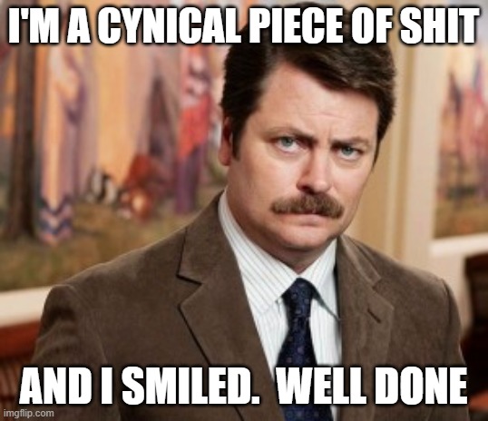 Ron Swanson Meme | I'M A CYNICAL PIECE OF SHIT; AND I SMILED.  WELL DONE | image tagged in memes,ron swanson | made w/ Imgflip meme maker